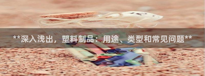 太阳gg平台登陆：**深入浅出，塑料制品：用途、类型和常见问