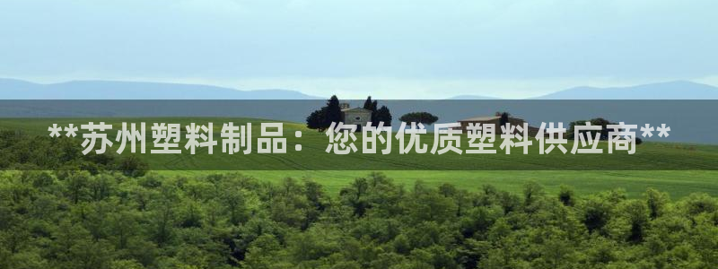 太阳成集团app：**苏州塑料制品：您的优质塑料供应商**