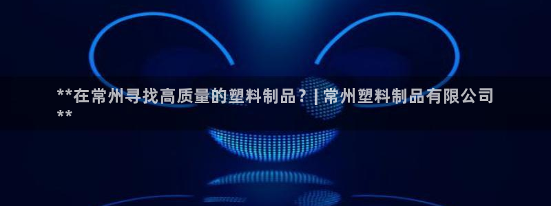 15vip太阳成集团：**在常州寻找高质量的塑料制品？| 常