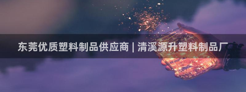 古天乐代言太阳集团线路检测：东莞优质塑料制品供应商 | 清溪